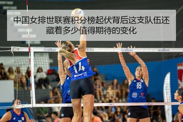 中国女排世联赛积分榜起伏背后这支队伍还藏着多少值得期待的变化